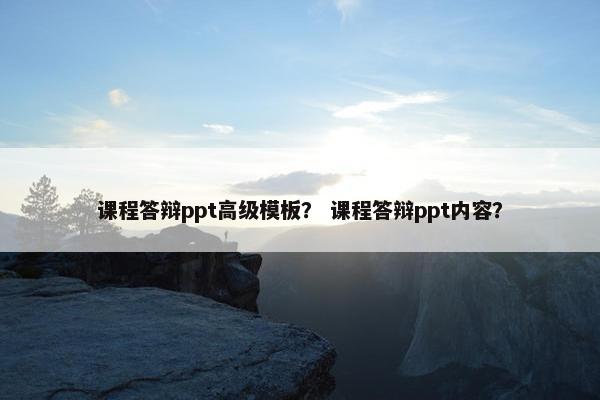 课程答辩ppt高级模板？ 课程答辩ppt内容？
