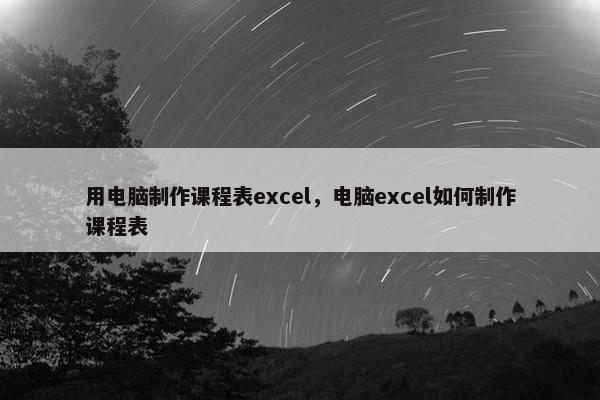 用电脑制作课程表excel，电脑excel如何制作课程表