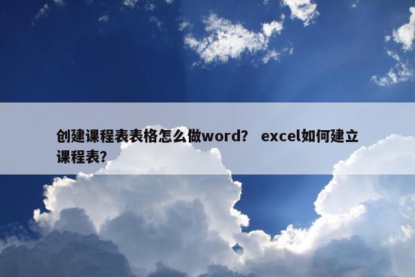 创建课程表表格怎么做word？ excel如何建立课程表？