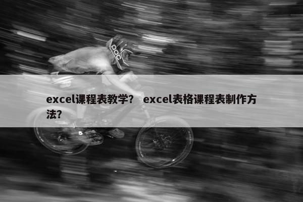 excel课程表教学？ excel表格课程表制作方法？
