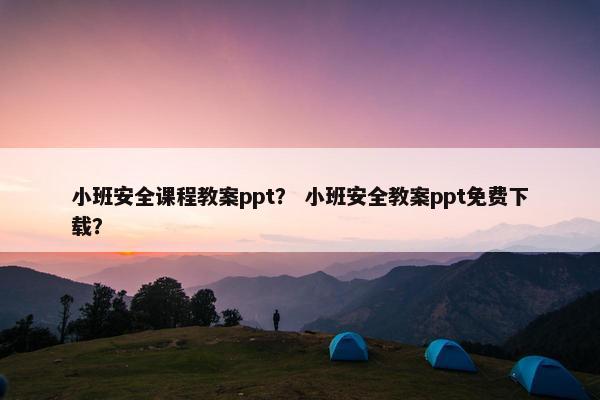 小班安全课程教案ppt？ 小班安全教案ppt免费下载？