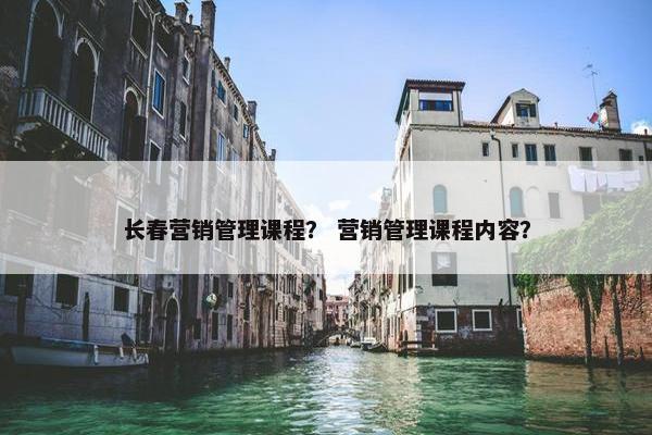 长春营销管理课程？ 营销管理课程内容？