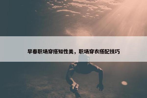 早春职场穿搭知性美，职场穿衣搭配技巧