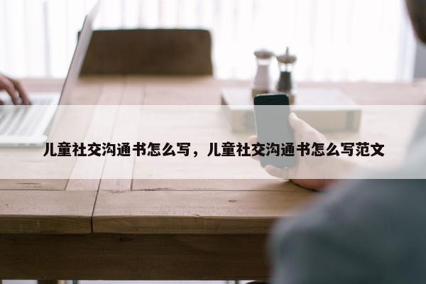 儿童社交沟通书怎么写，儿童社交沟通书怎么写范文
