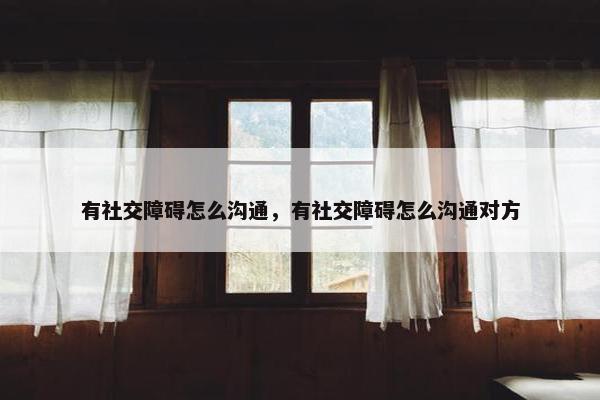 有社交障碍怎么沟通，有社交障碍怎么沟通对方