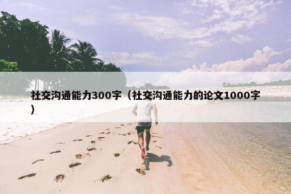 社交沟通能力300字（社交沟通能力的论文1000字）