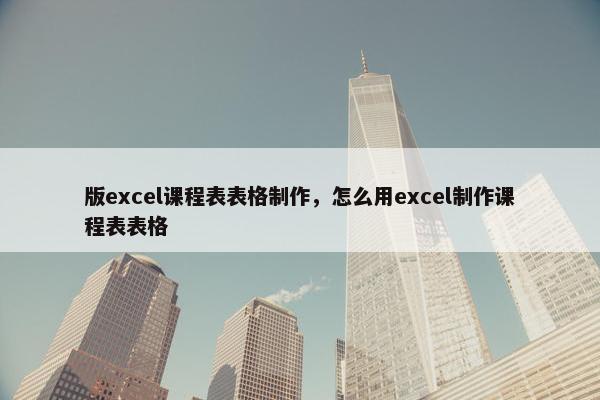 版excel课程表表格制作，怎么用excel制作课程表表格