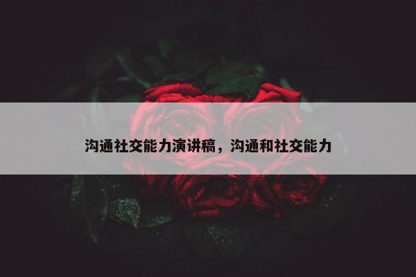沟通社交能力演讲稿，沟通和社交能力
