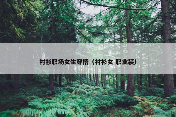 衬衫职场女生穿搭（衬衫女 职业装）