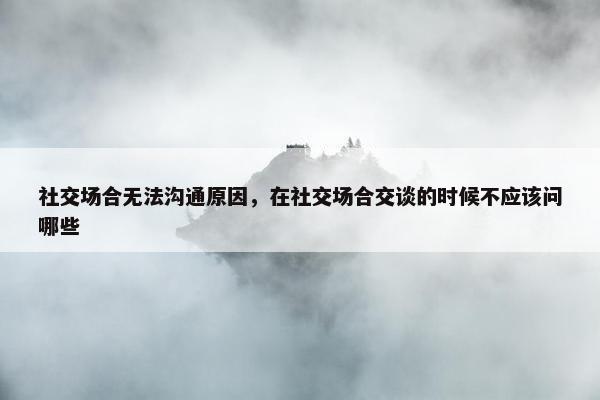 社交场合无法沟通原因，在社交场合交谈的时候不应该问哪些