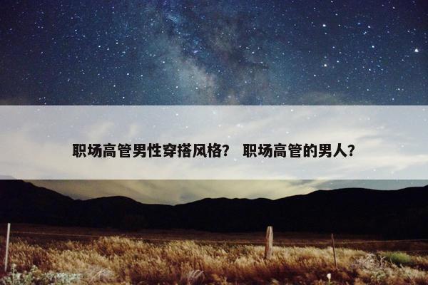 职场高管男性穿搭风格？ 职场高管的男人？