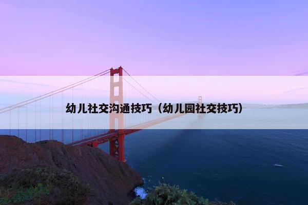 幼儿社交沟通技巧（幼儿园社交技巧）