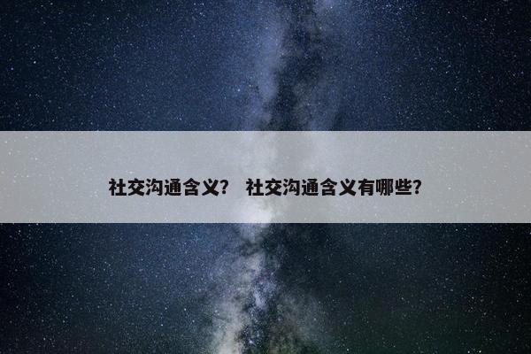 社交沟通含义？ 社交沟通含义有哪些？