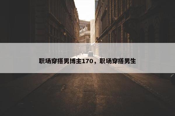 职场穿搭男博主170，职场穿搭男生
