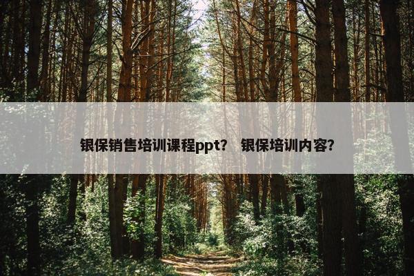 银保销售培训课程ppt？ 银保培训内容？