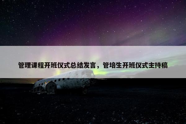 管理课程开班仪式总结发言，管培生开班仪式主持稿