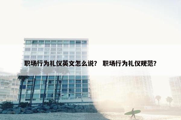 职场行为礼仪英文怎么说？ 职场行为礼仪规范？