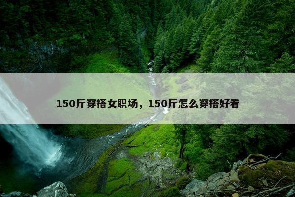 150斤穿搭女职场，150斤怎么穿搭好看