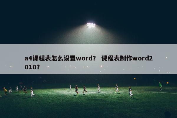 a4课程表怎么设置word？ 课程表制作word2010？
