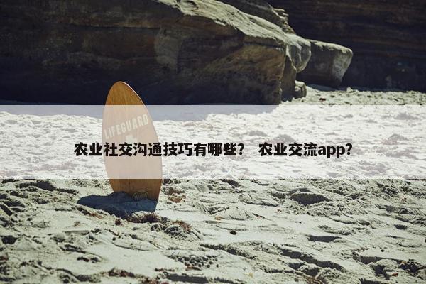 农业社交沟通技巧有哪些？ 农业交流app？