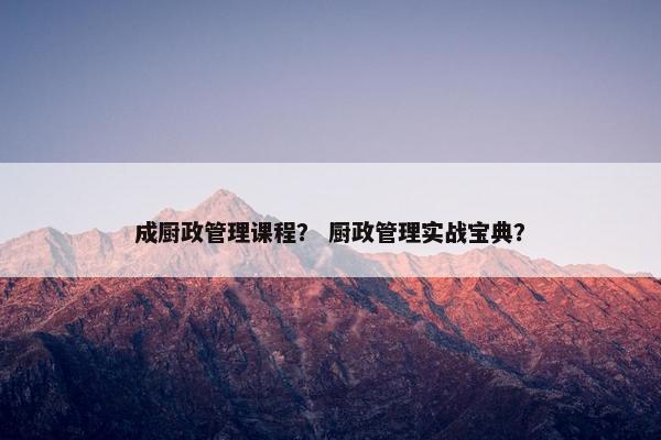 成厨政管理课程？ 厨政管理实战宝典？