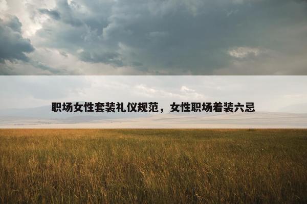 职场女性套装礼仪规范，女性职场着装六忌