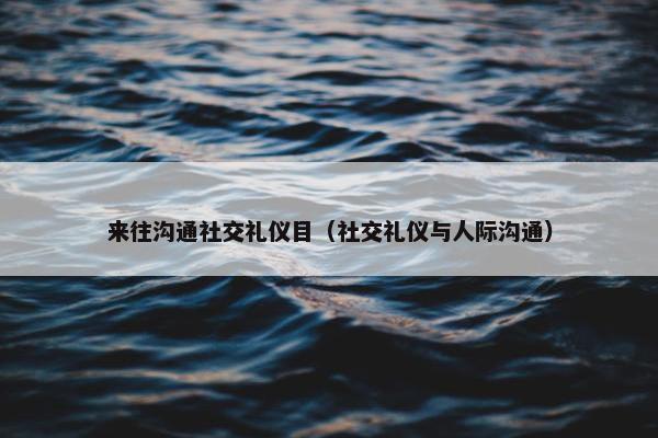 来往沟通社交礼仪目（社交礼仪与人际沟通）