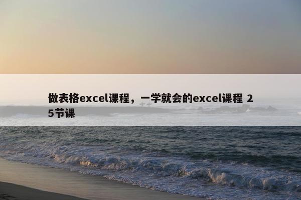 做表格excel课程，一学就会的excel课程 25节课