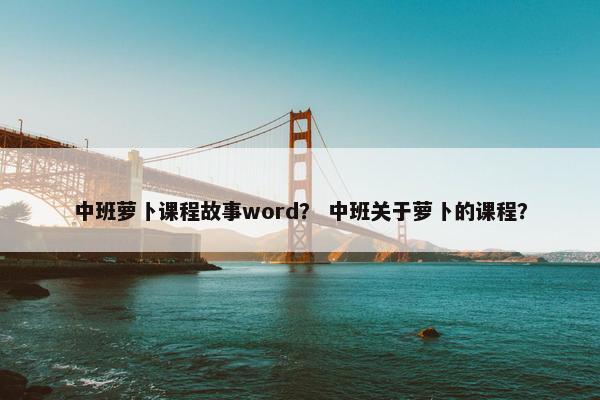 中班萝卜课程故事word？ 中班关于萝卜的课程？