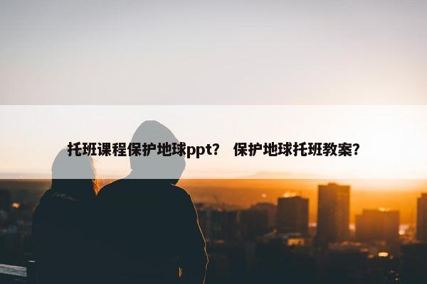 托班课程保护地球ppt？ 保护地球托班教案？