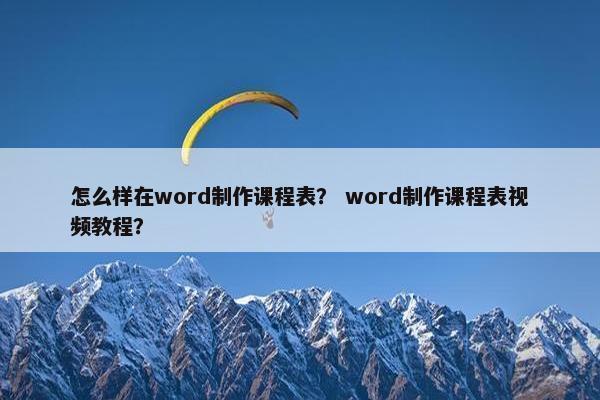 怎么样在word制作课程表？ word制作课程表视频教程？
