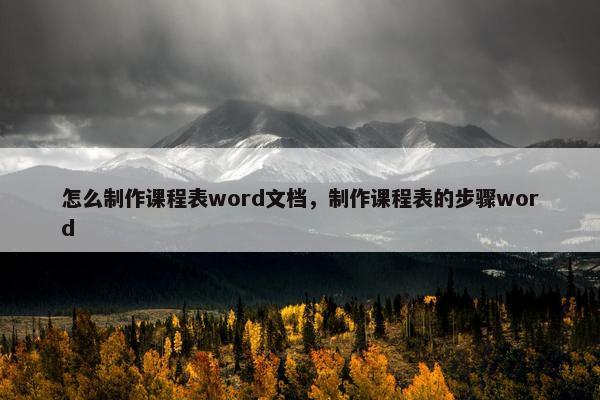 怎么制作课程表word文档，制作课程表的步骤word