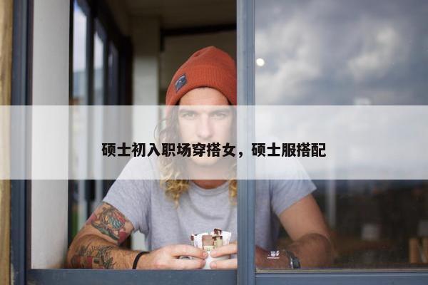 硕士初入职场穿搭女，硕士服搭配