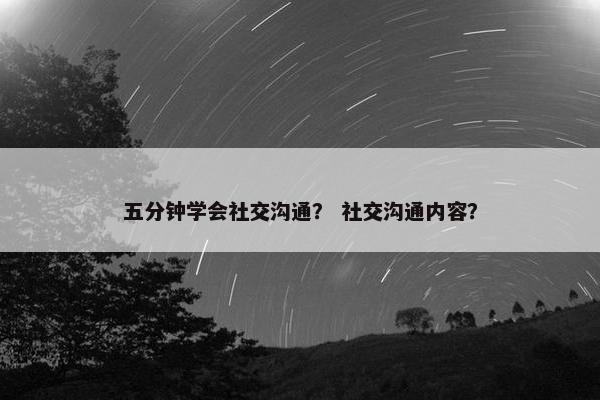 五分钟学会社交沟通？ 社交沟通内容？