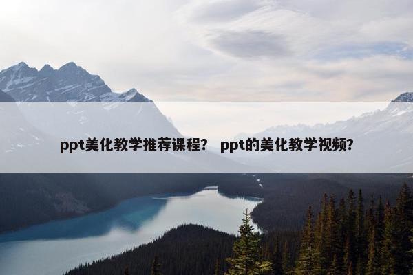 ppt美化教学推荐课程？ ppt的美化教学视频？