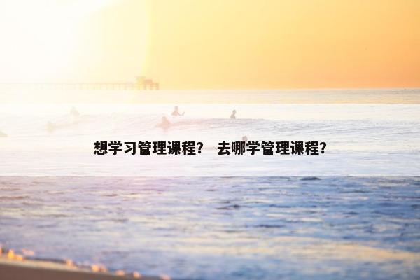 想学习管理课程？ 去哪学管理课程？