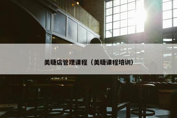 美睫店管理课程（美睫课程培训）