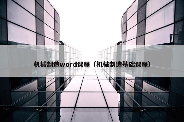机械制造word课程（机械制造基础课程）