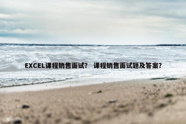 EXCEL课程销售面试？ 课程销售面试题及答案？