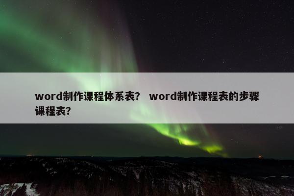 word制作课程体系表？ word制作课程表的步骤课程表？
