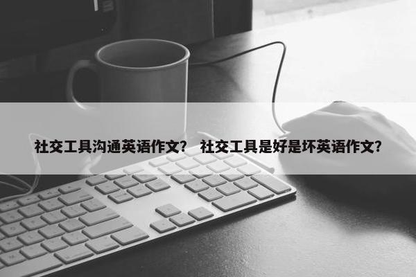 社交工具沟通英语作文？ 社交工具是好是坏英语作文？