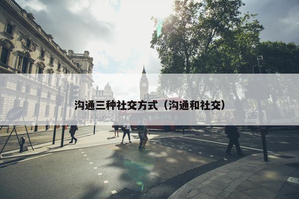 沟通三种社交方式（沟通和社交）