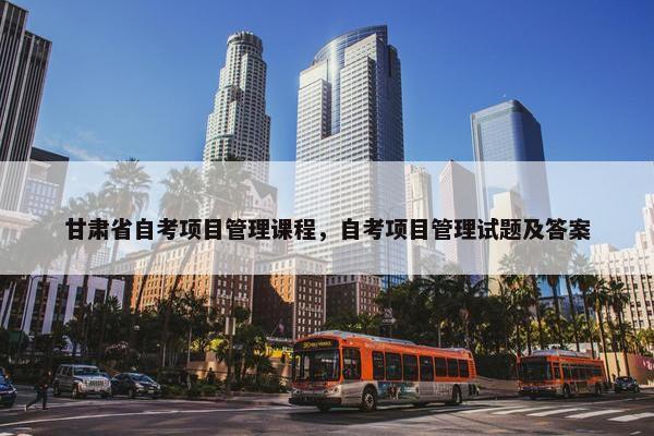 甘肃省自考项目管理课程，自考项目管理试题及答案