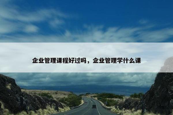 企业管理课程好过吗，企业管理学什么课