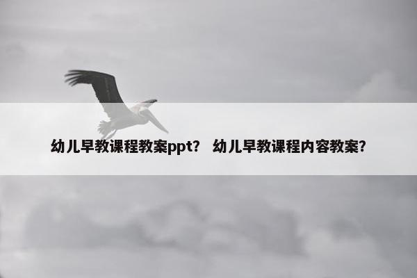 幼儿早教课程教案ppt？ 幼儿早教课程内容教案？