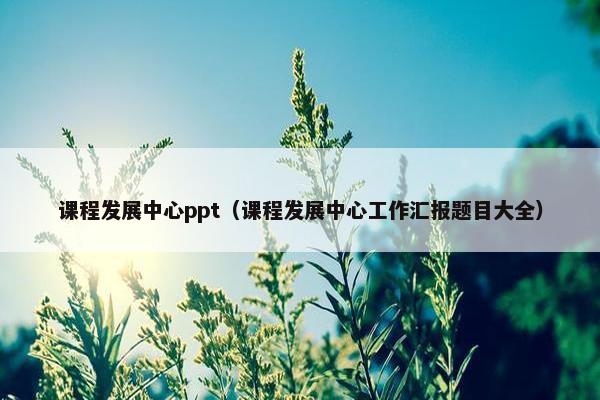课程发展中心ppt（课程发展中心工作汇报题目大全）