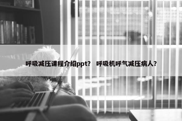 呼吸减压课程介绍ppt？ 呼吸机呼气减压病人？