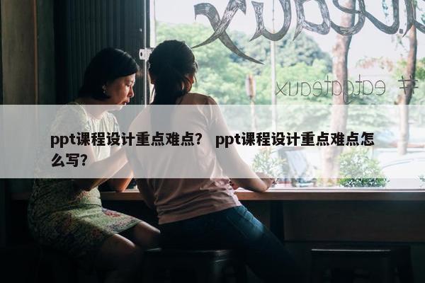 ppt课程设计重点难点？ ppt课程设计重点难点怎么写？