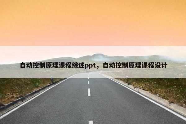 自动控制原理课程综述ppt，自动控制原理课程设计