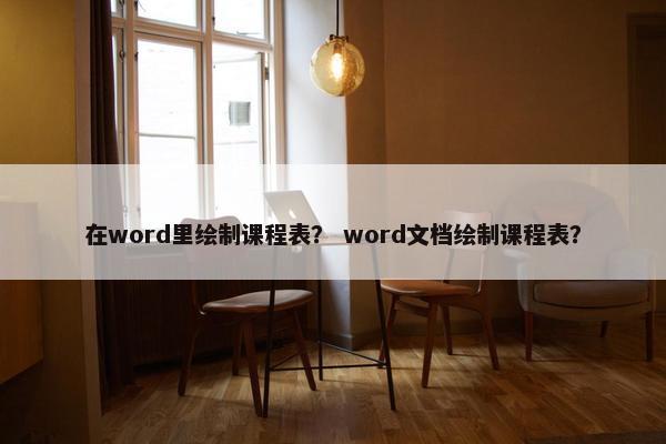 在word里绘制课程表？ word文档绘制课程表？